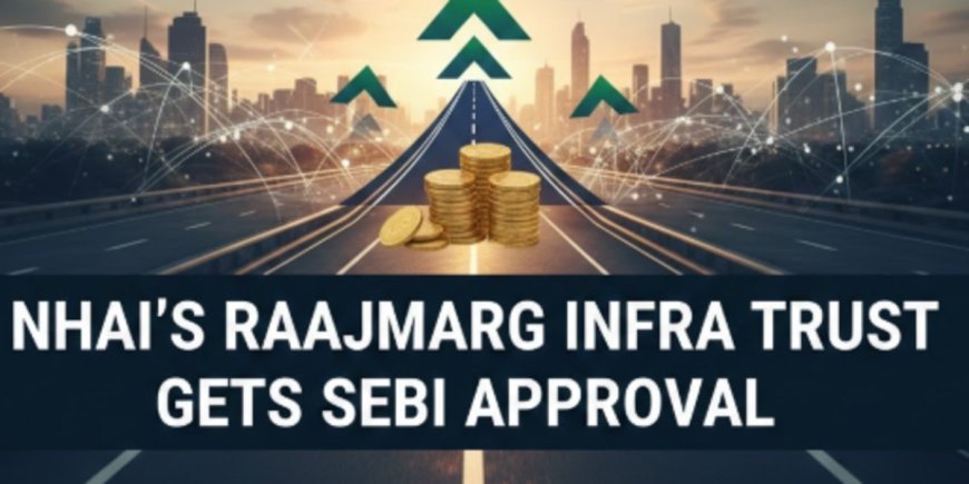 NHAI’s Raajmarg Infra Trust Gets SEBI Nod
